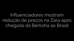 ​Influenciadores mostram redução de preços na Zara após chegada da Berksha ao Brasil 